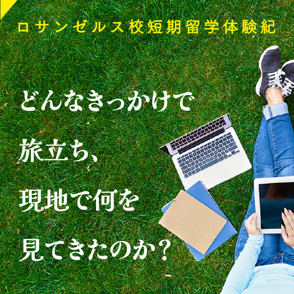 【ロサンゼルス校短期留学体験紀】どんなきっかけで旅立ち、現地で何を見てきたのか？